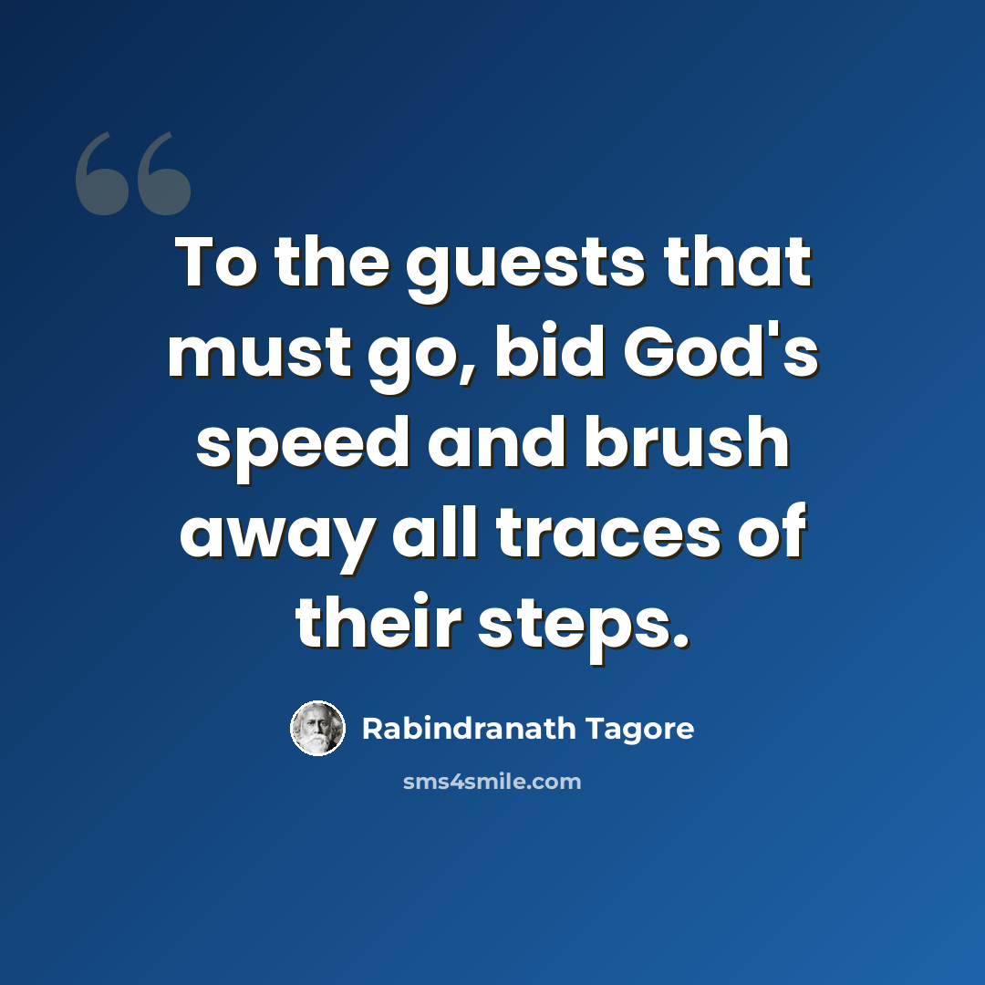 “To the guests that must go, bid God's speed and brush away all traces of their steps.” quote by Rabindranath Tagore