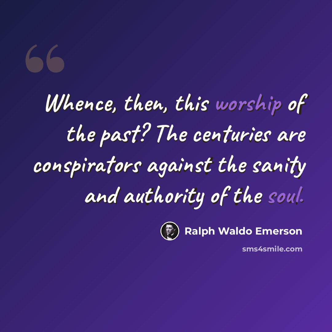 “Whence, then, this worship of the past? The centuries are conspirators against the sanity and authority of the soul.” quote by Ralph Waldo Emerson