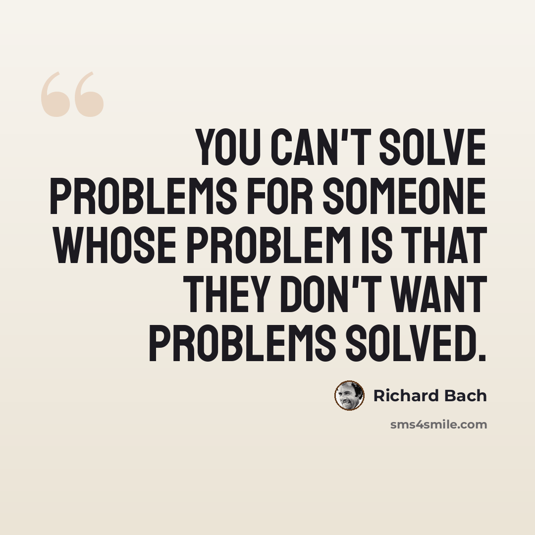 “You can't solve problems for someone whose problem is that they don't want problems solved.” quote by Richard Bach