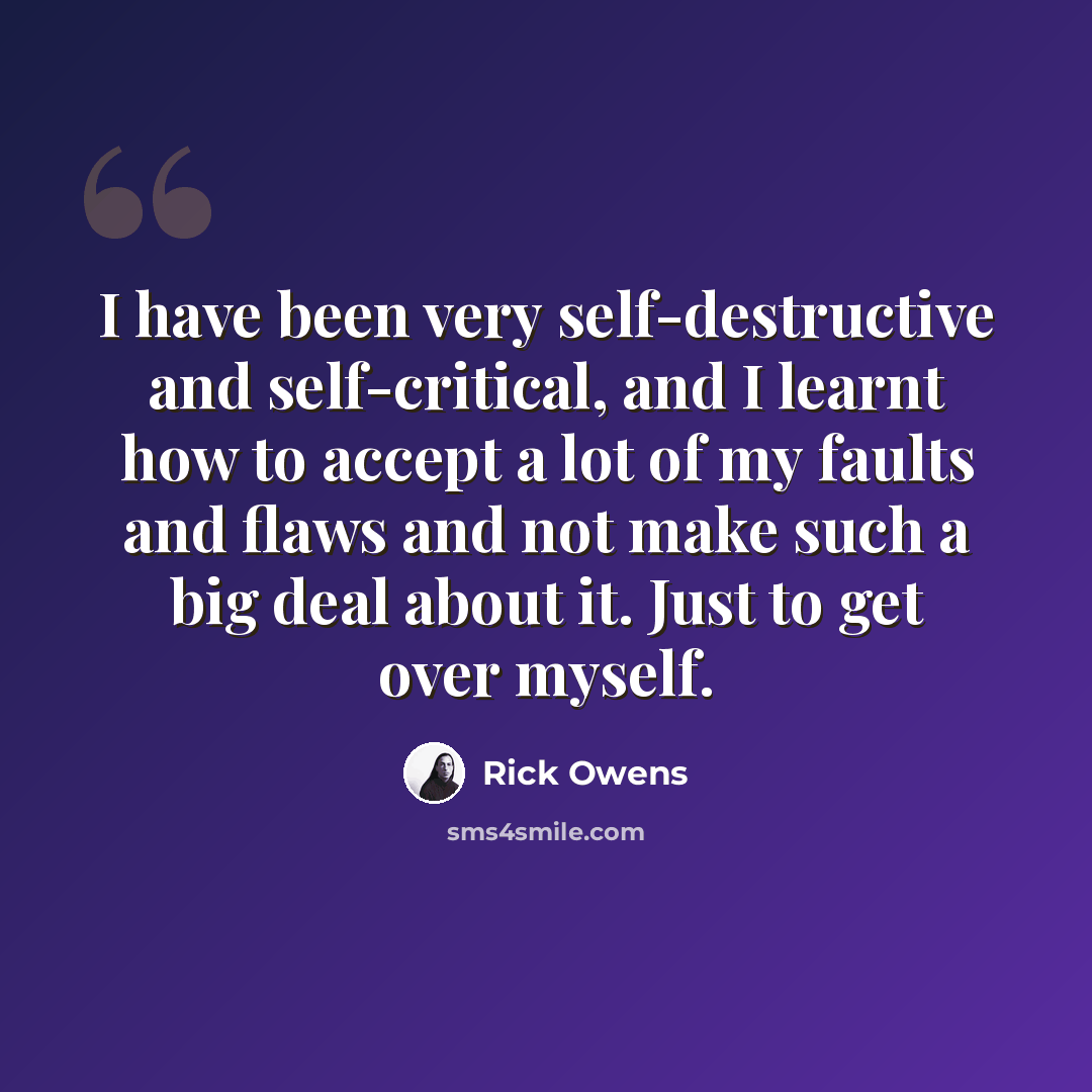 “I have been very self-destructive and self-critical, and I learnt how to accept a lot of my faults and flaws and not make such a big deal about it. Just to get over myself.” quote by Rick Owens