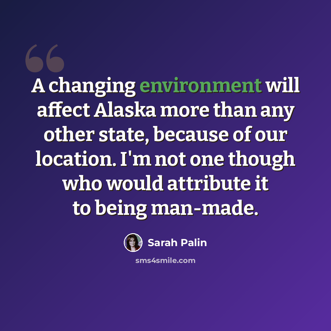 “A changing environment will affect Alaska more than any other state, because of our location. I'm not one though who would attribute it to being man-made.” quote by Sarah Palin