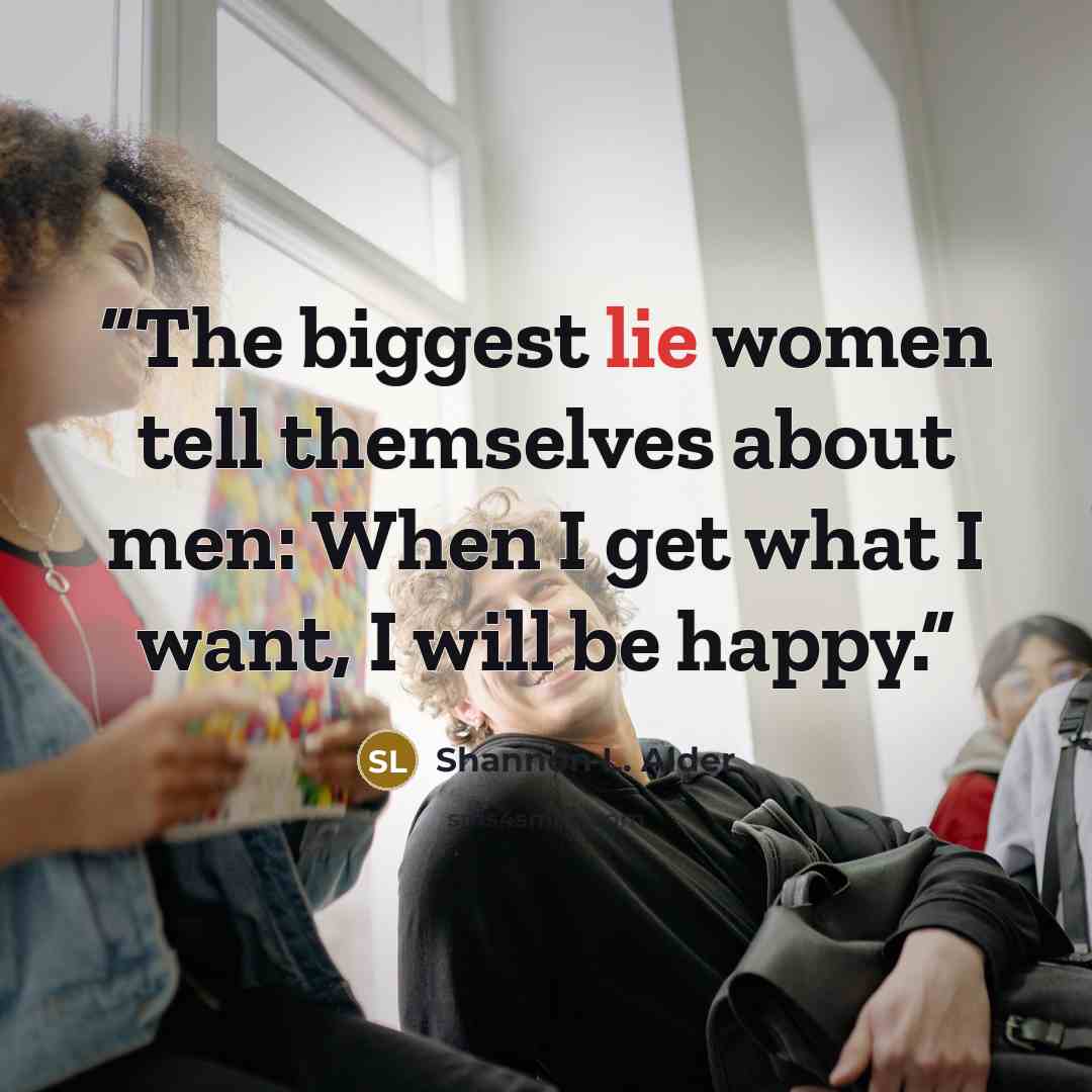 “The biggest lie women tell themselves about men: When I get what I want, I will be happy.” quote by Shannon L. Alder