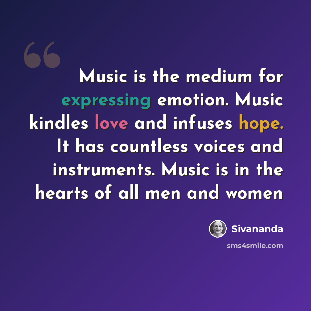 “Music is the medium for expressing emotion. Music kindles love and infuses hope. It has countless voices and instruments. Music is in the hearts of all men and women” quote by Sivananda