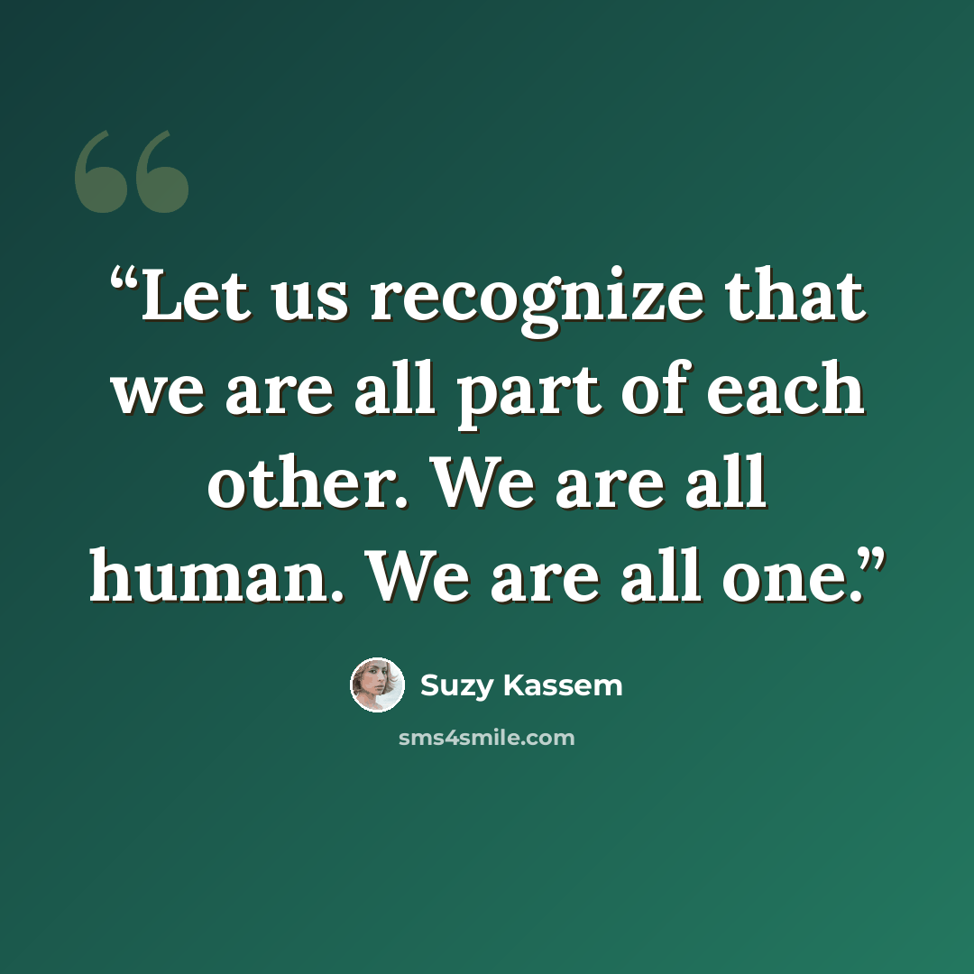 “Let us recognize that we are all part of each other. We are all human. We are all one.” quote by Suzy Kassem