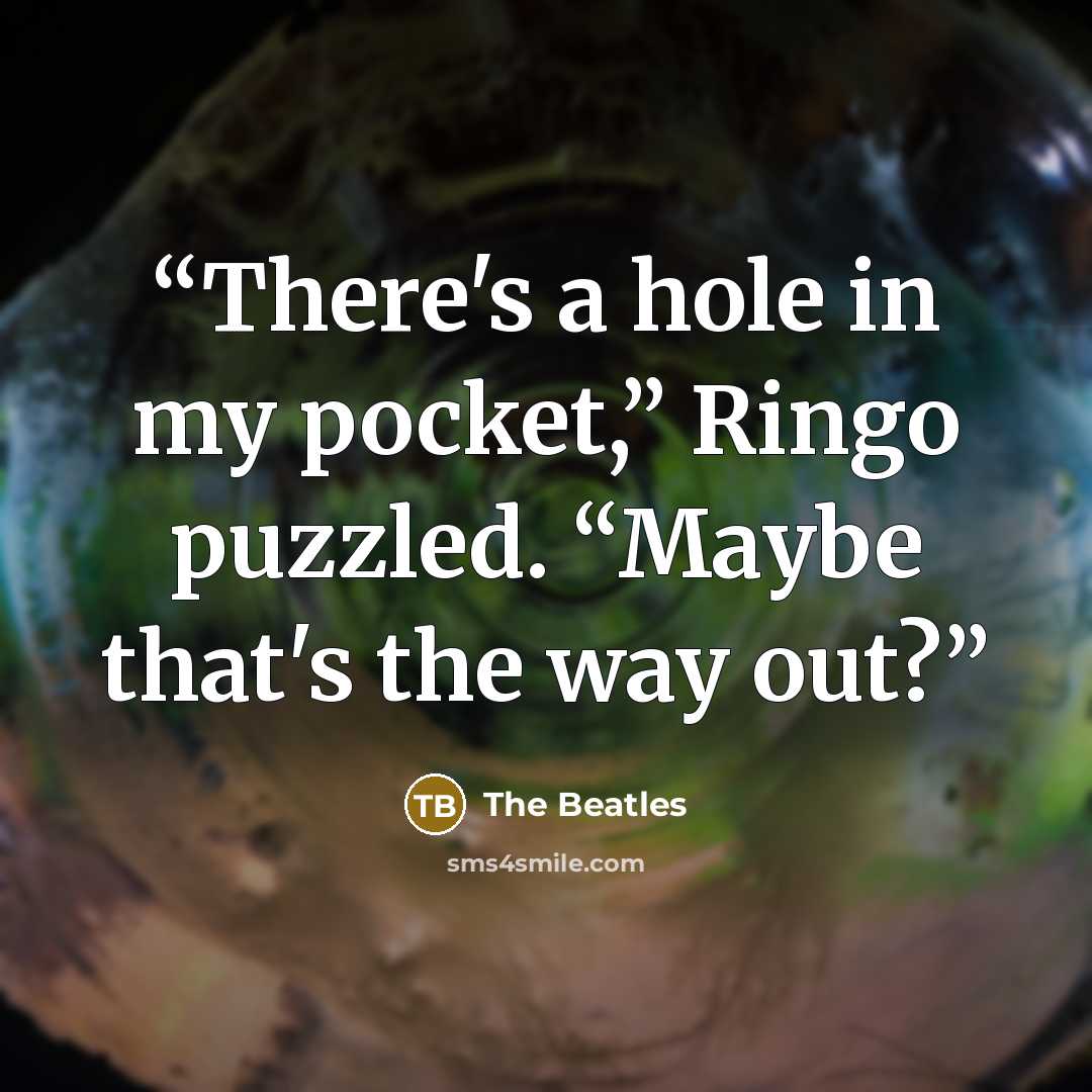 “There's a hole in my pocket,” Ringo puzzled. “Maybe that's the way out?” quote by The Beatles