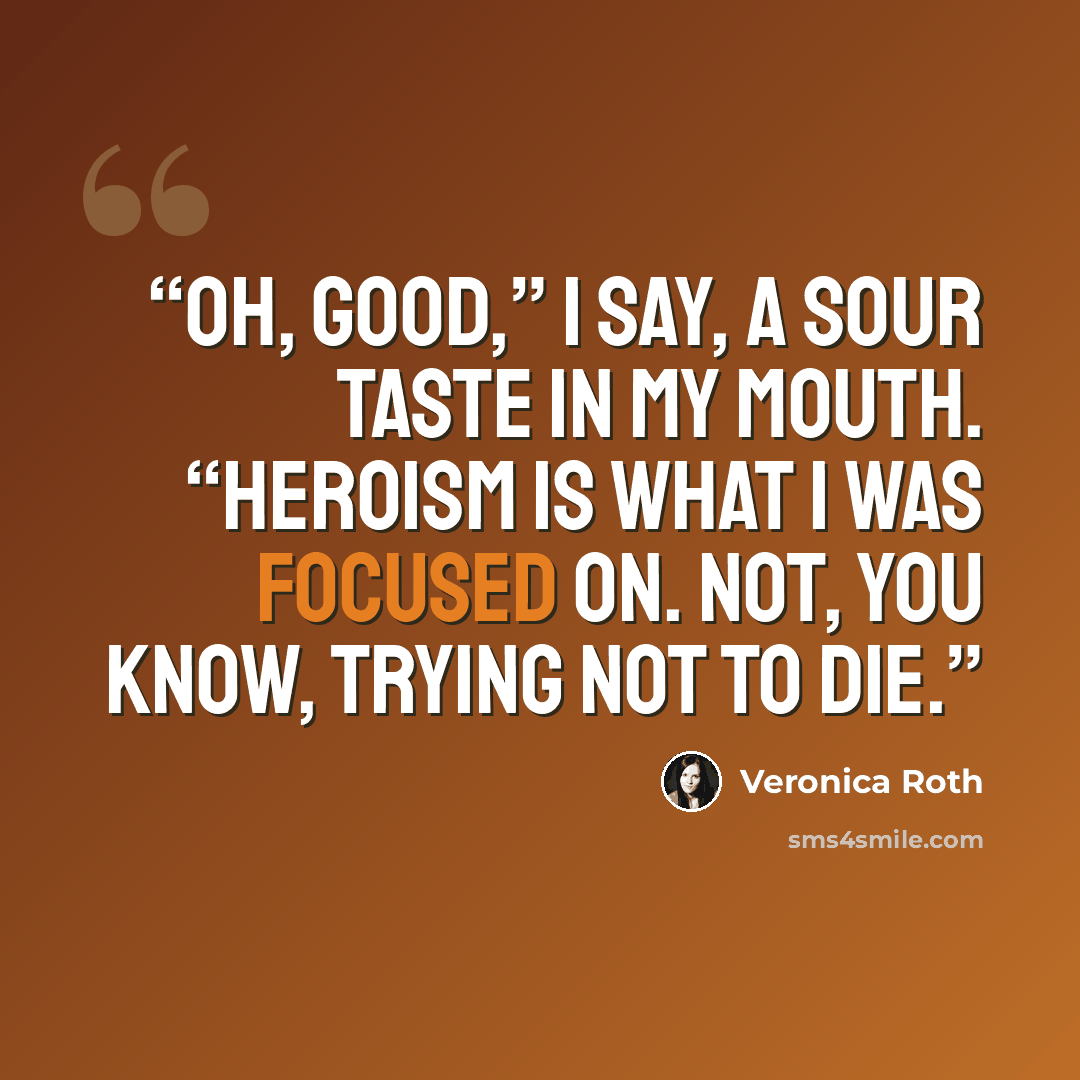 “Oh, good,” I say, a sour taste in my mouth. “Heroism is what I was focused on. Not, you know, trying not to die.” quote by Veronica Roth