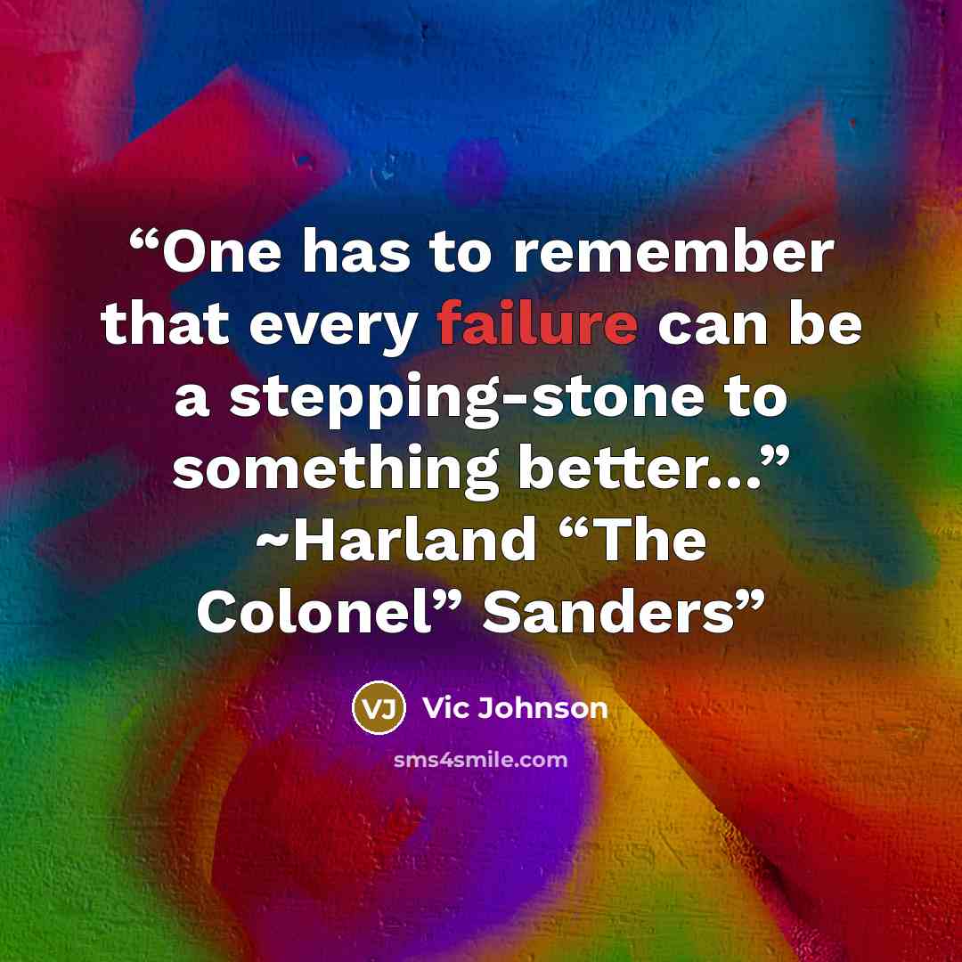 “One has to remember that every failure can be a stepping-stone to something better…” ~Harland “The Colonel” Sanders” quote by Vic Johnson