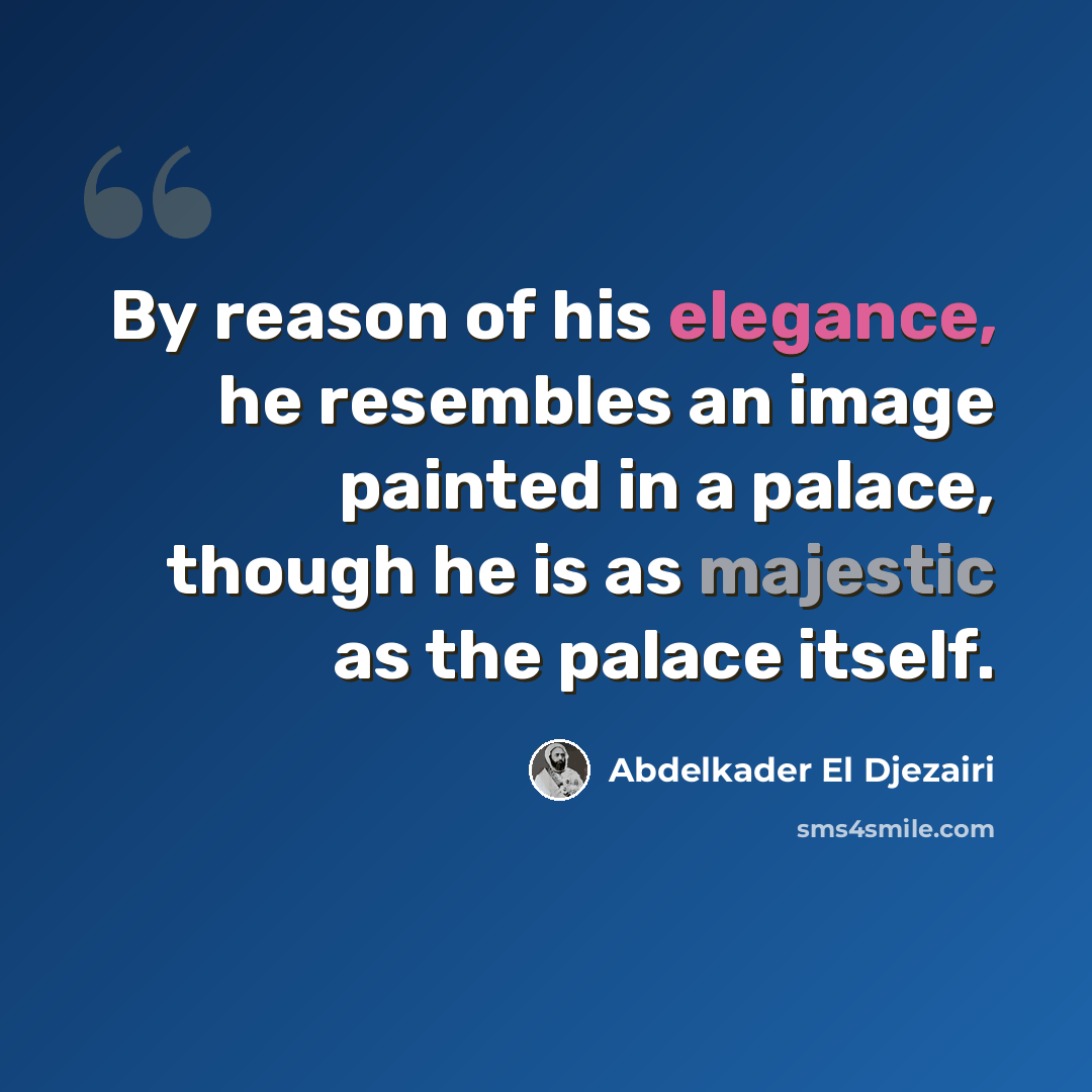 “By reason of his elegance, he resembles an image painted in a palace, though he is as majestic as the palace itself.” quote by Abdelkader El Djezairi