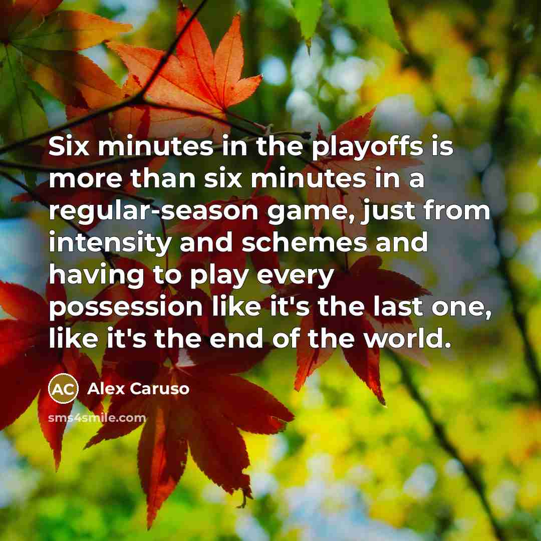 “Six minutes in the playoffs is more than six minutes in a regular-season game, just from intensity and schemes and having to play every possession like it's the last one, like it's the end of the world.” quote by Alex Caruso