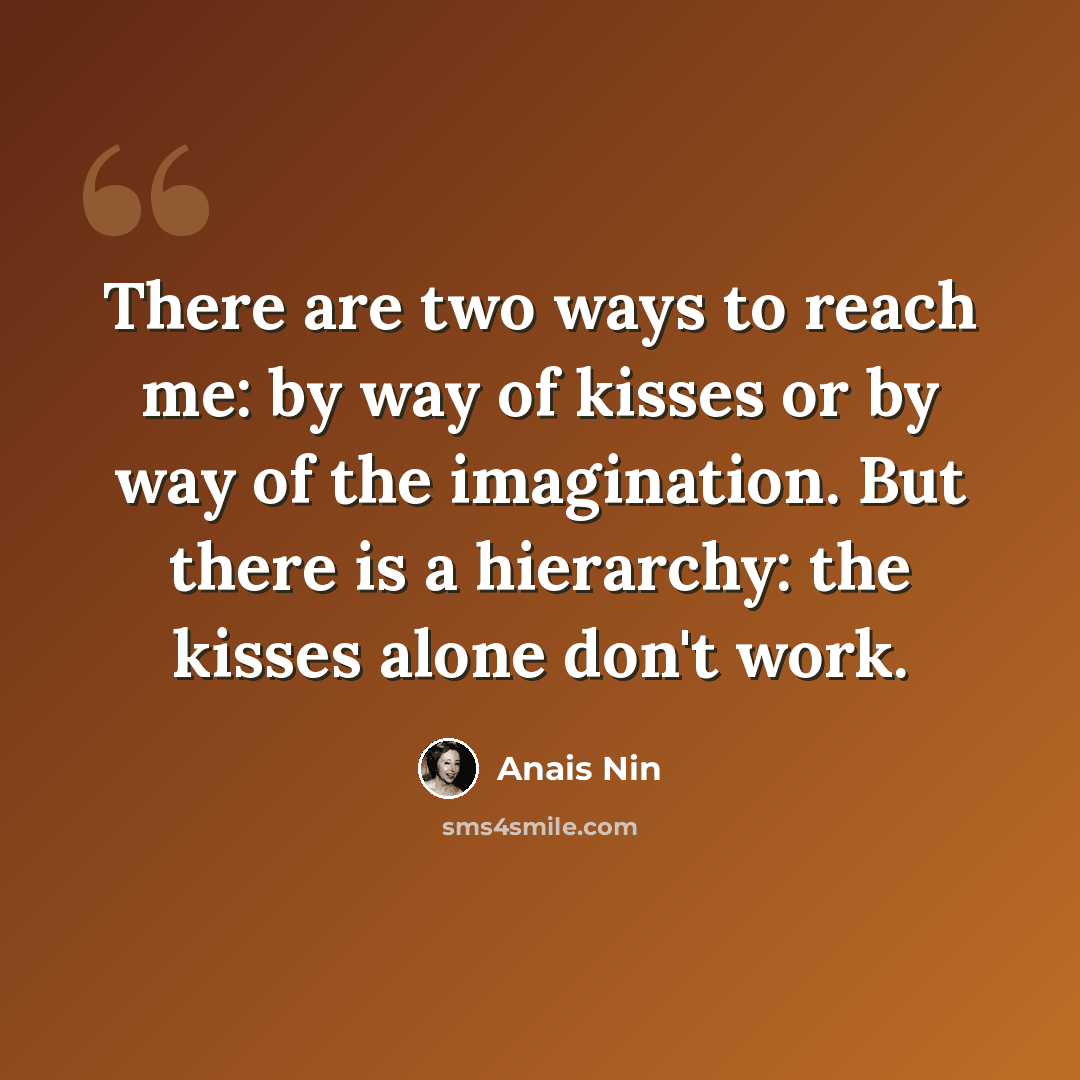 “There are two ways to reach me: by way of kisses or by way of the imagination. But there is a hierarchy: the kisses alone don't work.” quote by Anais Nin