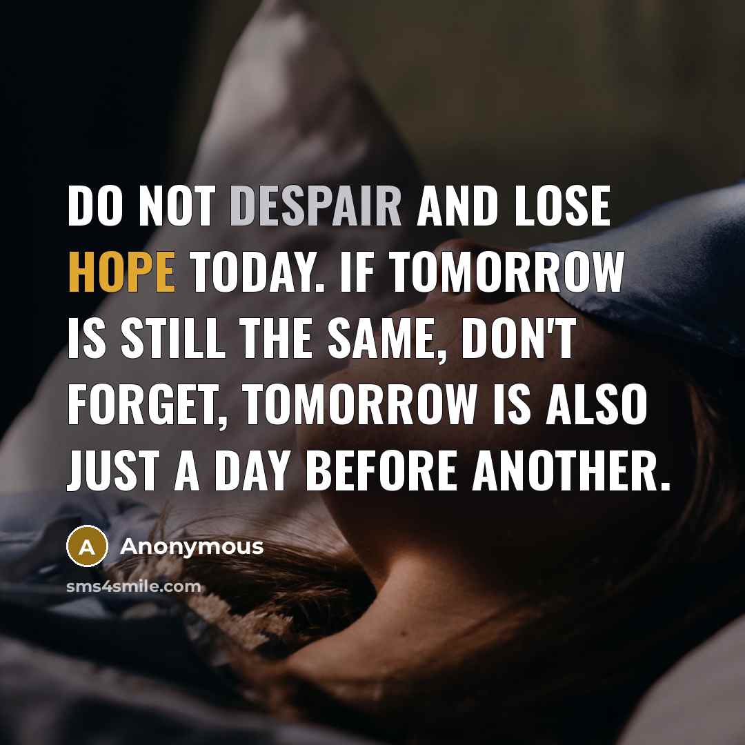 “Do not despair and lose hope today. If tomorrow is still the same, don't forget, tomorrow is also just a day before another.” quote by Anonymous