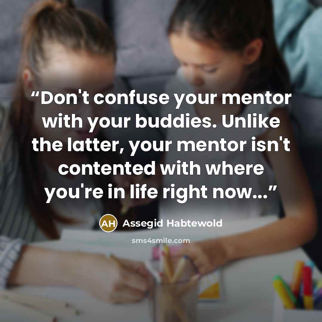 “Don't confuse your mentor with your buddies. Unlike the latter, your mentor isn't contented with where you're in life right now...” quote by Assegid Habtewold
