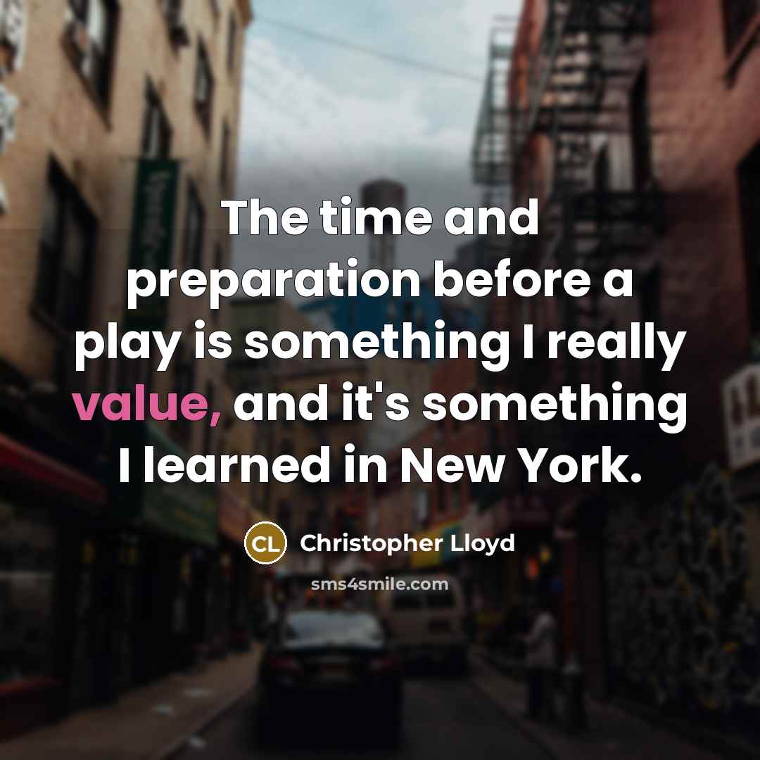 “The time and preparation before a play is something I really value, and it's something I learned in New York.” quote by Christopher Lloyd