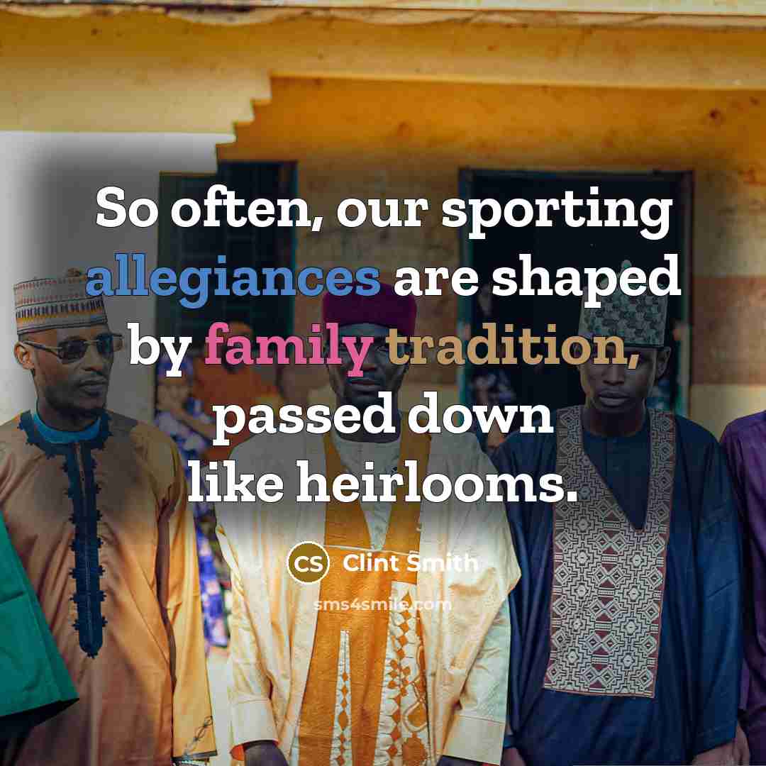 “So often, our sporting allegiances are shaped by family tradition, passed down like heirlooms.” quote by Clint Smith