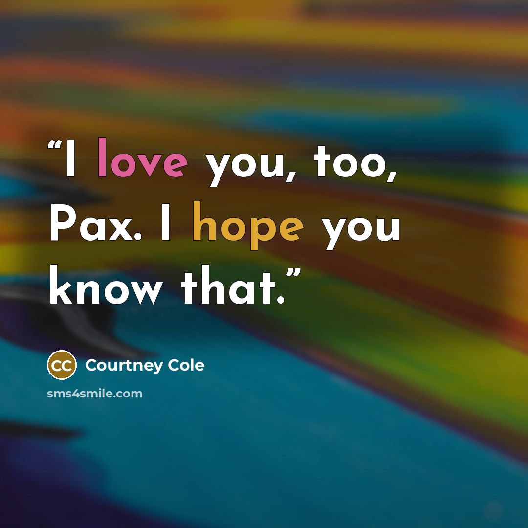 “I love you, too, Pax. I hope you know that.” quote by Courtney Cole