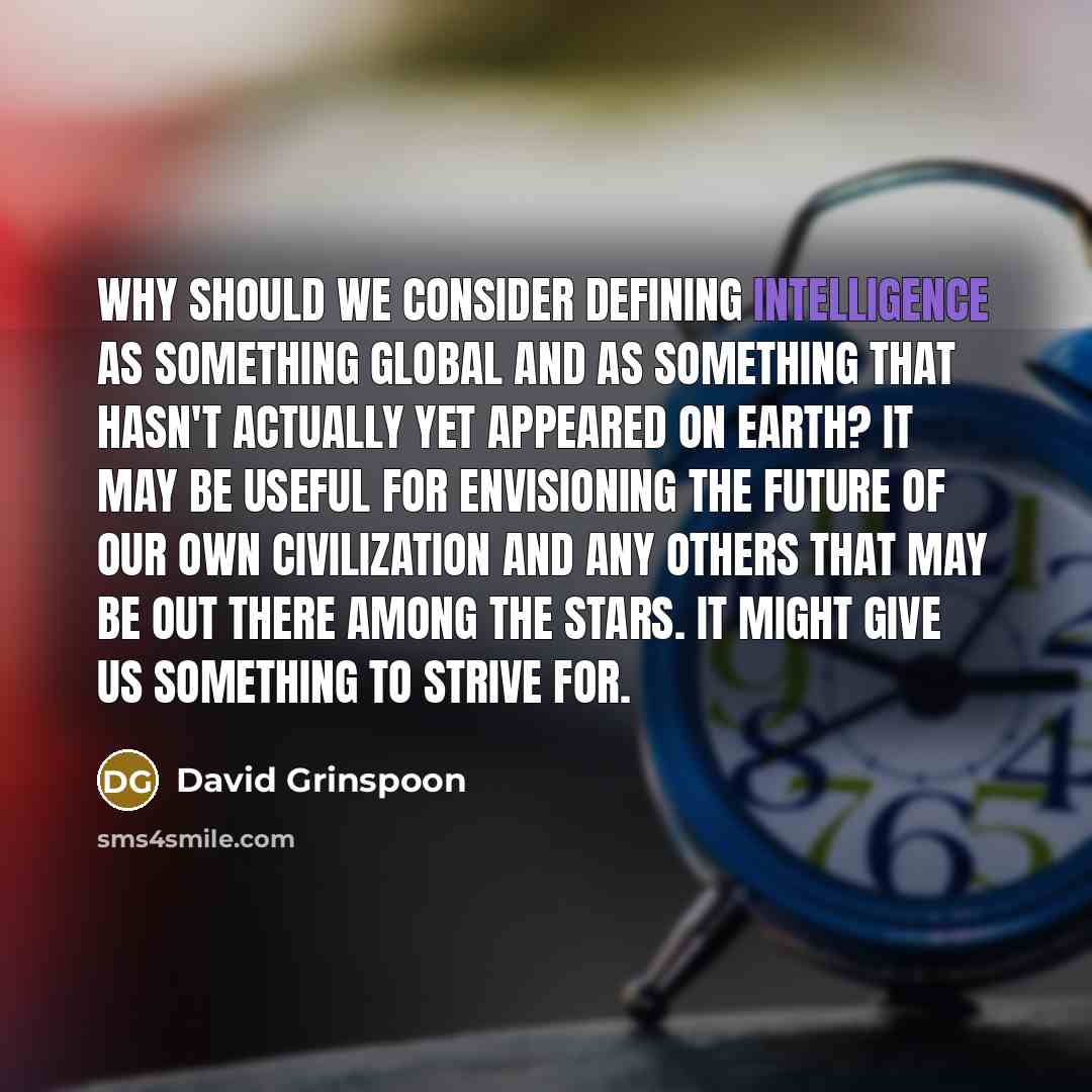 “Why should we consider defining intelligence as something global and as something that hasn't actually yet appeared on Earth? It may be useful for envisioning the future of our own civilization and any others that may be out there among the stars. It might give us something to strive for.” quote by David Grinspoon