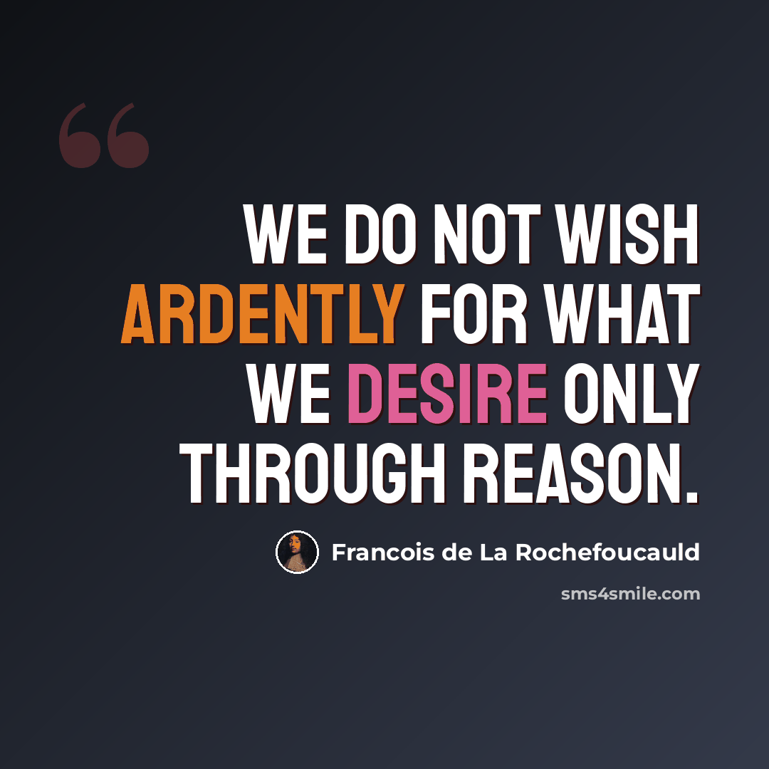 “We do not wish ardently for what we desire only through reason.” quote by Francois de La Rochefoucauld