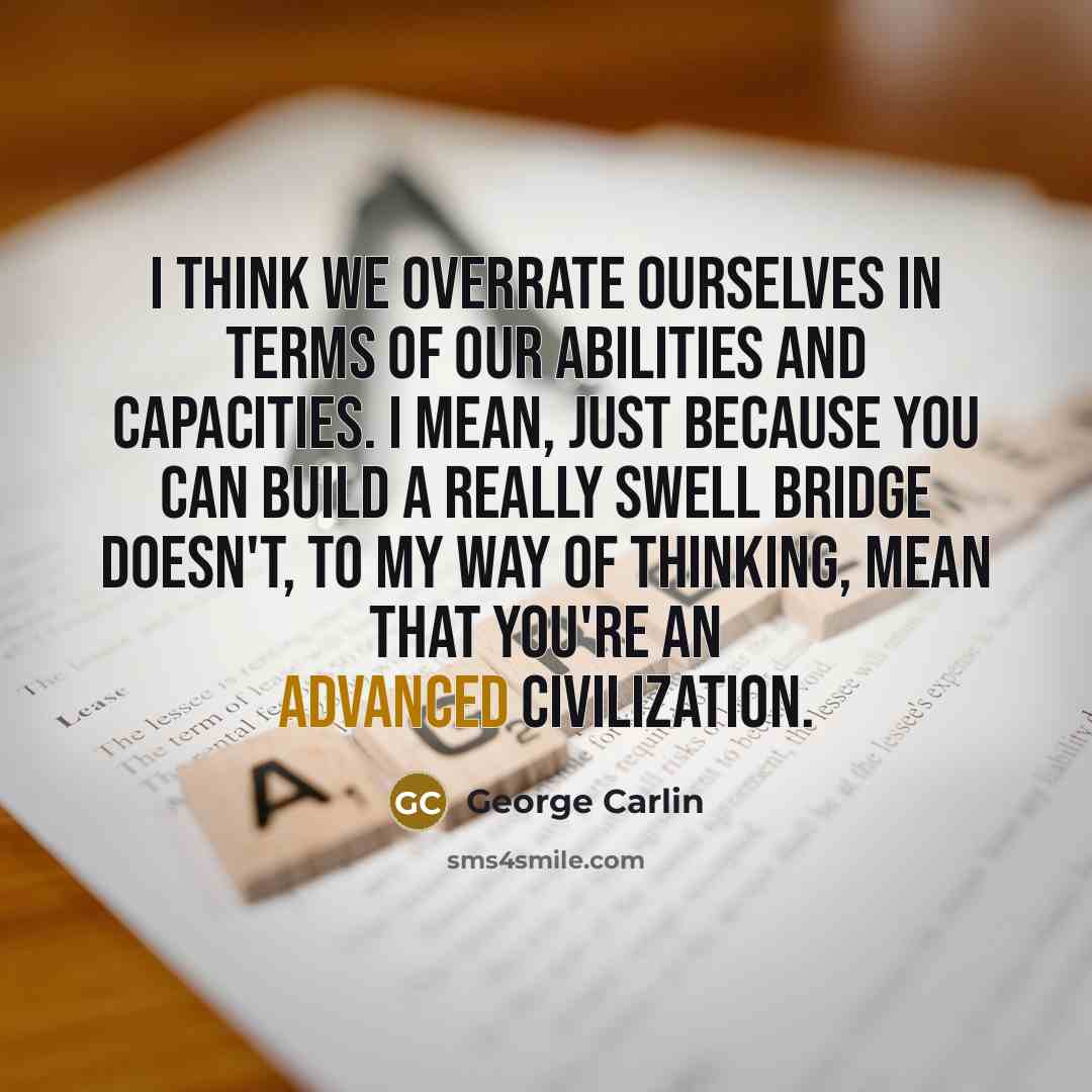 “I think we overrate ourselves in terms of our abilities and capacities. I mean, just because you can build a really swell bridge doesn't, to my way of thinking, mean that you're an advanced civilization.” quote by George Carlin