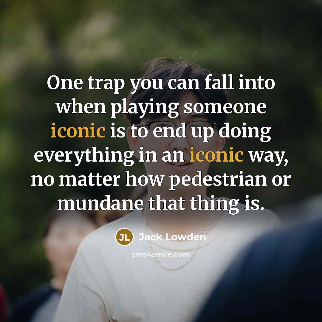 “One trap you can fall into when playing someone iconic is to end up doing everything in an iconic way, no matter how pedestrian or mundane that thing is.” quote by Jack Lowden
