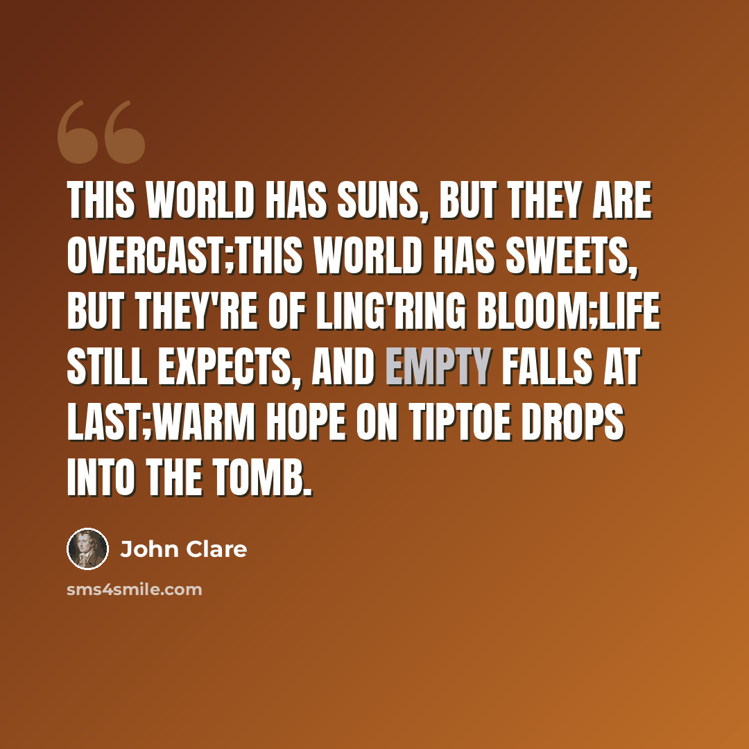 “This world has suns, but they are overcast;This world has sweets, but they're of ling'ring bloom;Life still expects, and empty falls at last;Warm Hope on tiptoe drops into the tomb.” quote by John Clare