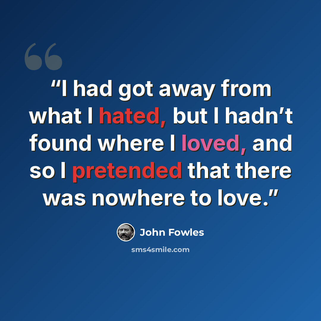 “I had got away from what I hated, but I hadn’t found where I loved, and so I pretended that there was nowhere to love.” quote by John Fowles