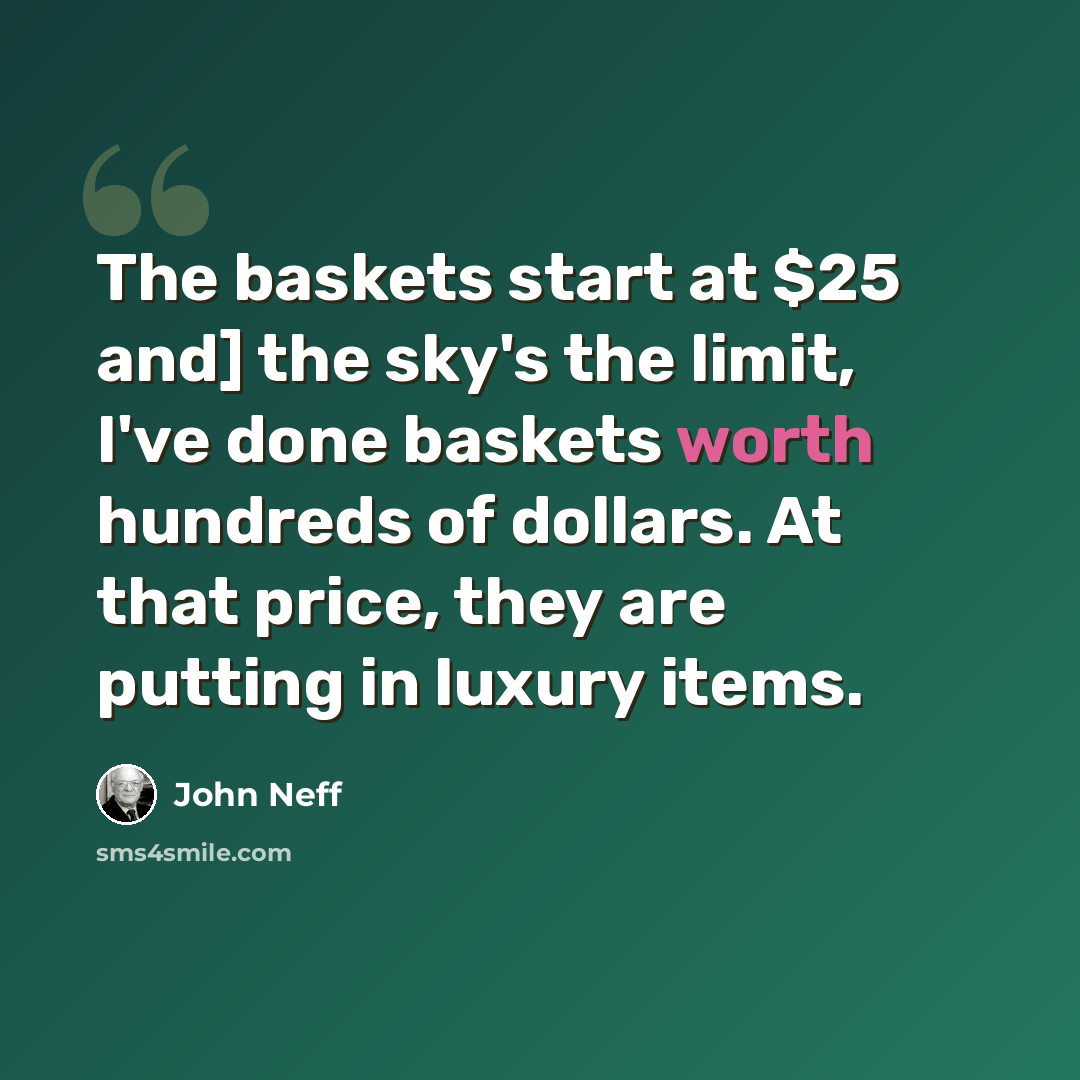 “The baskets start at $25 and] the sky's the limit, I've done baskets worth hundreds of dollars. At that price, they are putting in luxury items.” quote by John Neff