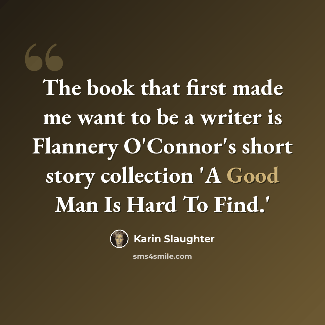 “The book that first made me want to be a writer is Flannery O'Connor's short story collection 'A Good Man Is Hard To Find.'” quote by Karin Slaughter