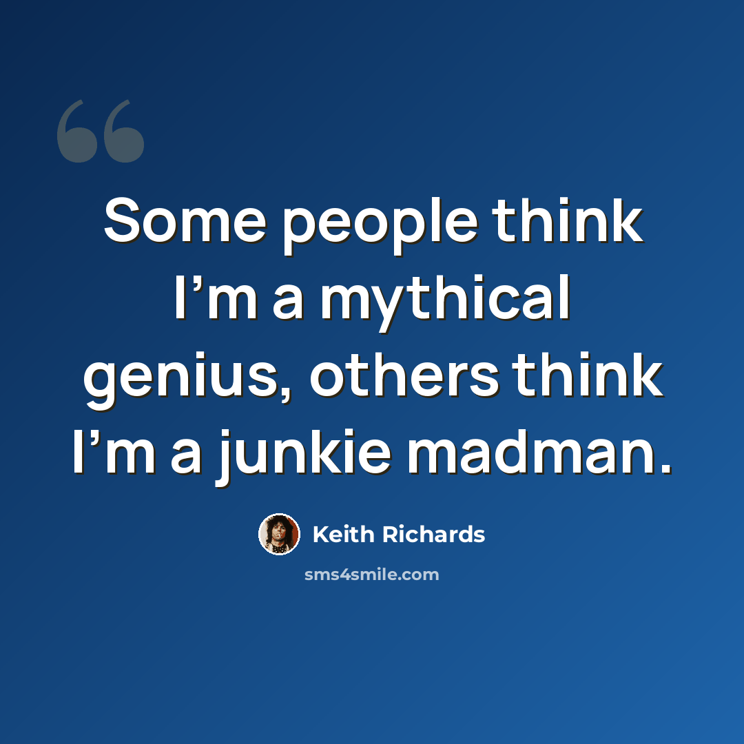 “Some people think I'm a mythical genius, others think I'm a junkie madman.” quote by Keith Richards