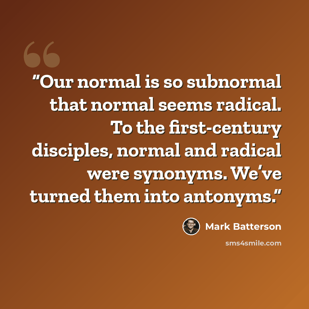 “Our normal is so subnormal that normal seems radical. To the first-century disciples, normal and radical were synonyms. We’ve turned them into antonyms.” quote by Mark Batterson