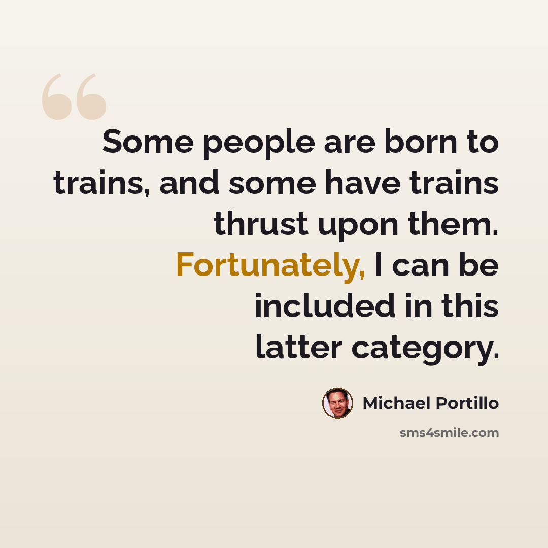 “Some people are born to trains, and some have trains thrust upon them. Fortunately, I can be included in this latter category.” quote by Michael Portillo