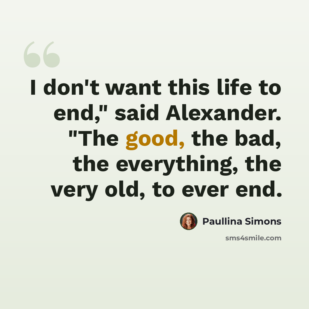 “I don't want this life to end," said Alexander. "The good, the bad, the everything, the very old, to ever end.” quote by Paullina Simons