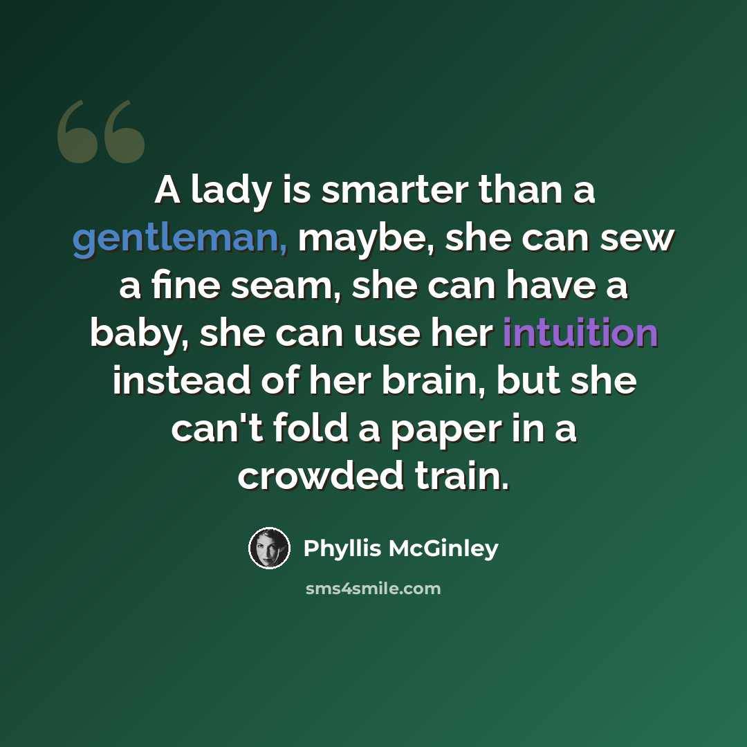 “A lady is smarter than a gentleman, maybe, she can sew a fine seam, she can have a baby, she can use her intuition instead of her brain, but she can't fold a paper in a crowded train.” quote by Phyllis McGinley