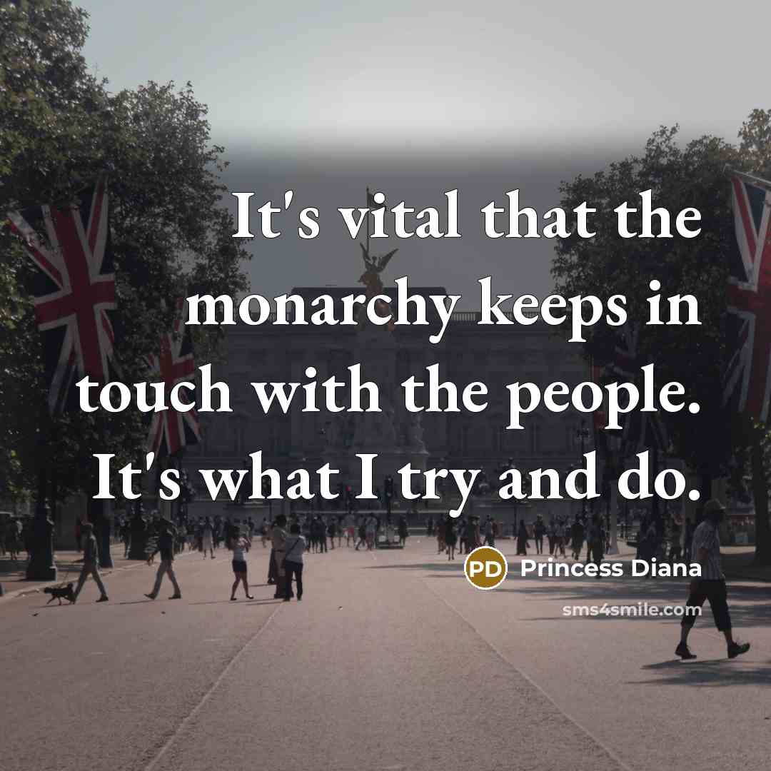 “It's vital that the monarchy keeps in touch with the people. It's what I try and do.” quote by Princess Diana