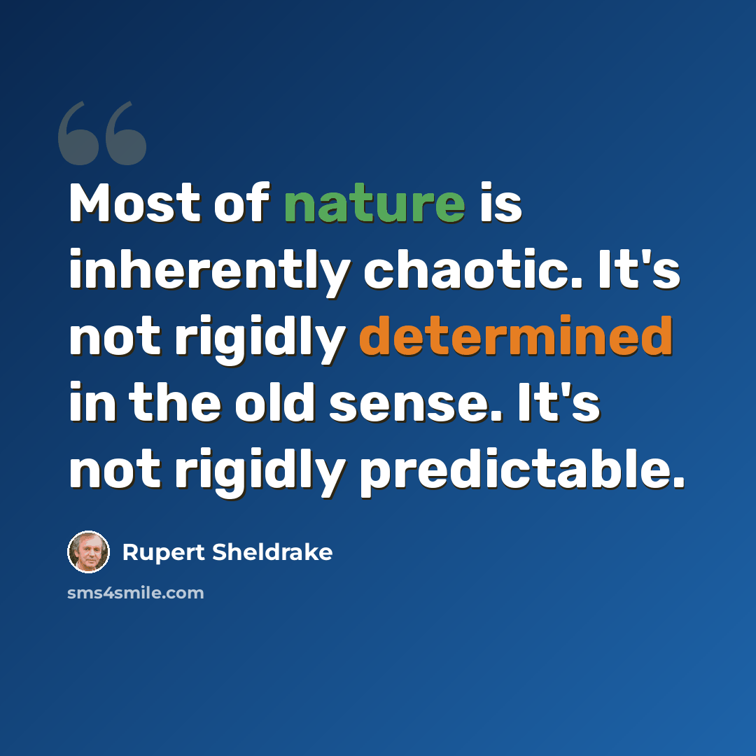 “Most of nature is inherently chaotic. It's not rigidly determined in the old sense. It's not rigidly predictable.” quote by Rupert Sheldrake