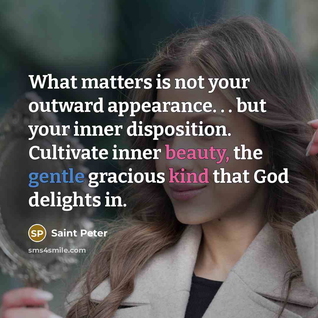“What matters is not your outward appearance. . . but your inner disposition. Cultivate inner beauty, the gentle gracious kind that God delights in.” quote by Saint Peter