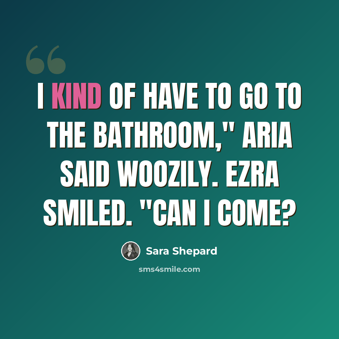“I kind of have to go to the bathroom," Aria said woozily. Ezra smiled. "Can I come?” quote by Sara Shepard