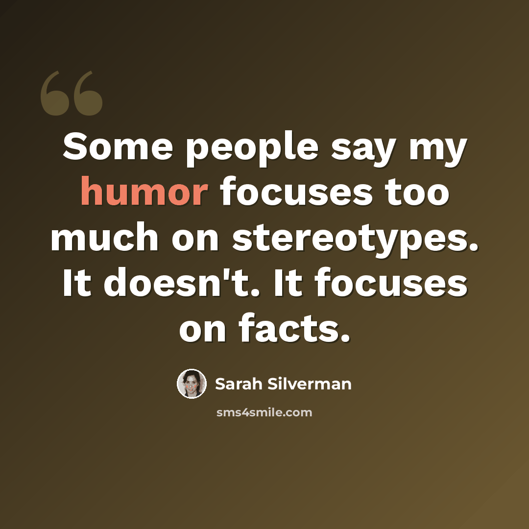 “Some people say my humor focuses too much on stereotypes. It doesn't. It focuses on facts.” quote by Sarah Silverman