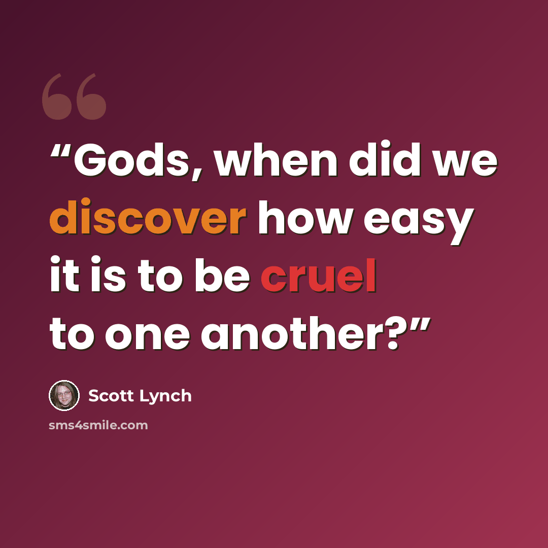 “Gods, when did we discover how easy it is to be cruel to one another?” quote by Scott Lynch