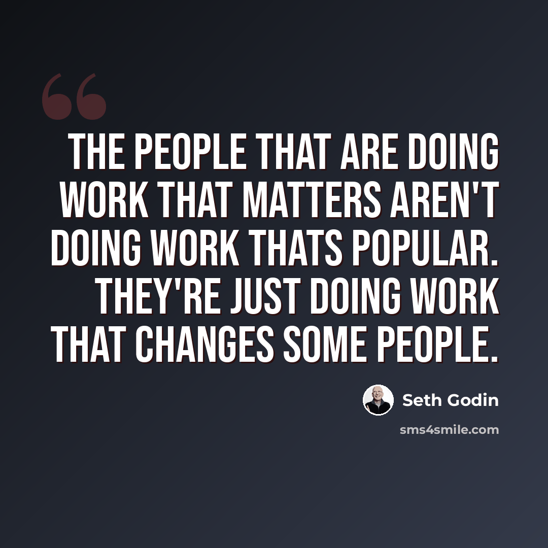 “The people that are doing work that matters aren't doing work thats popular. They're just doing work that changes some people.” quote by Seth Godin