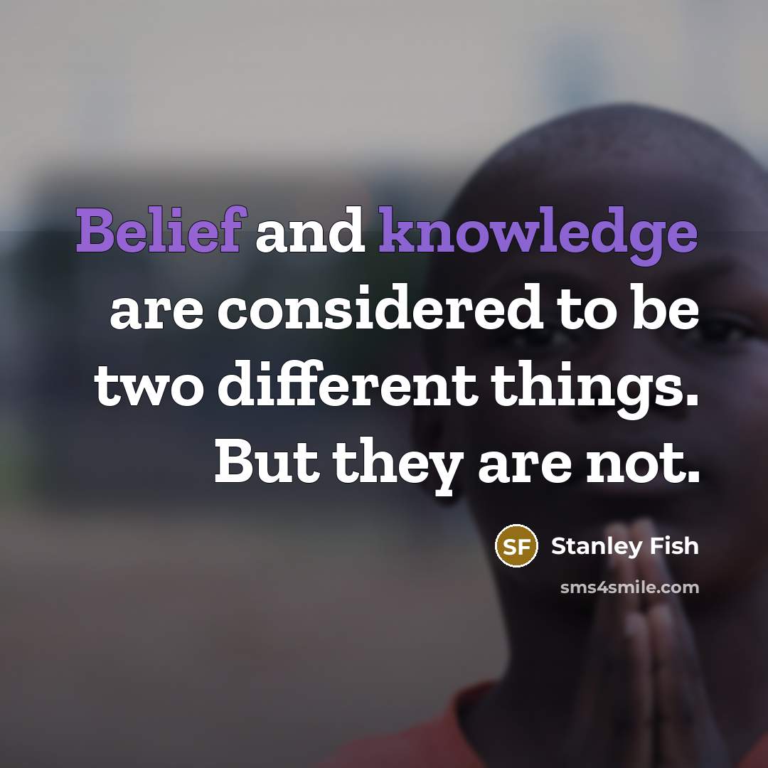 “Belief and knowledge are considered to be two different things. But they are not.” quote by Stanley Fish