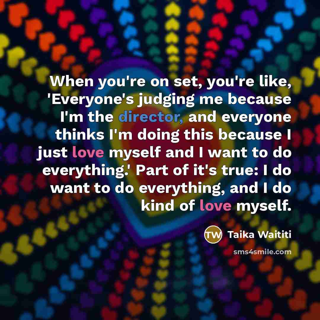 “When you're on set, you're like, 'Everyone's judging me because I'm the director, and everyone thinks I'm doing this because I just love myself and I want to do everything.' Part of it's true: I do want to do everything, and I do kind of love myself.” quote by Taika Waititi