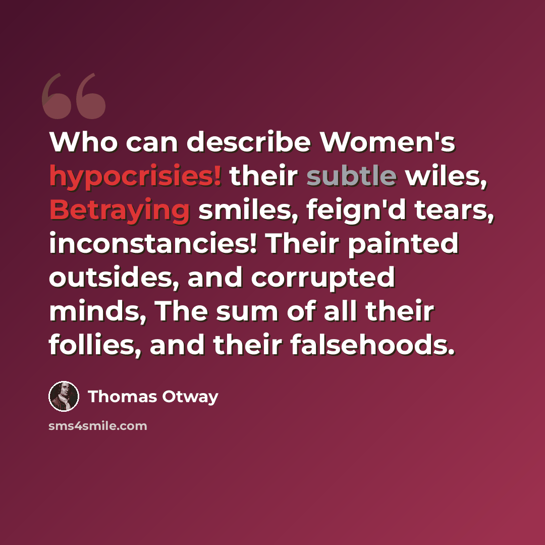 “Who can describe Women's hypocrisies! their subtle wiles, Betraying smiles, feign'd tears, inconstancies! Their painted outsides, and corrupted minds, The sum of all their follies, and their falsehoods.” quote by Thomas Otway