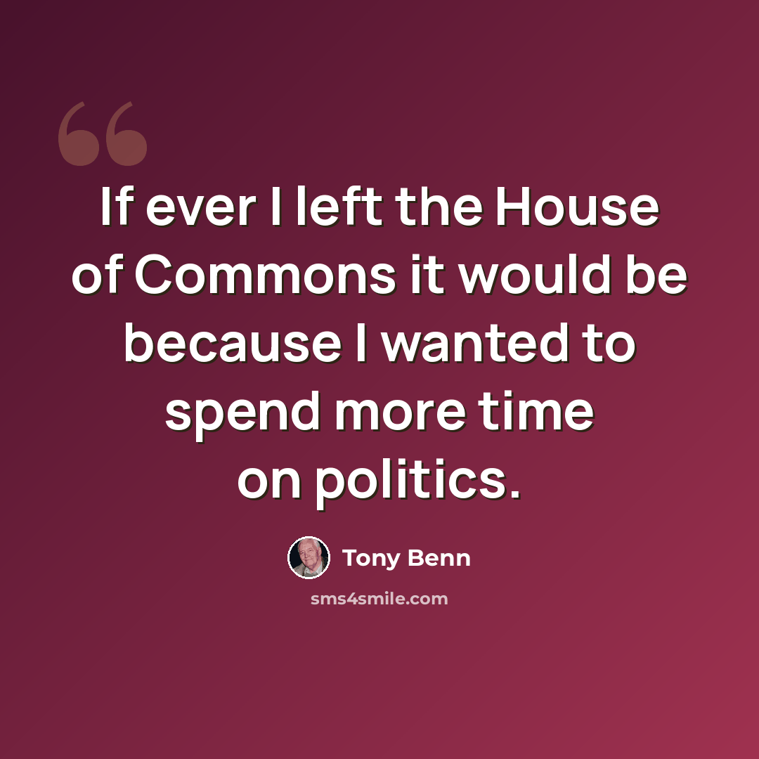 “If ever I left the House of Commons it would be because I wanted to spend more time on politics.” quote by Tony Benn