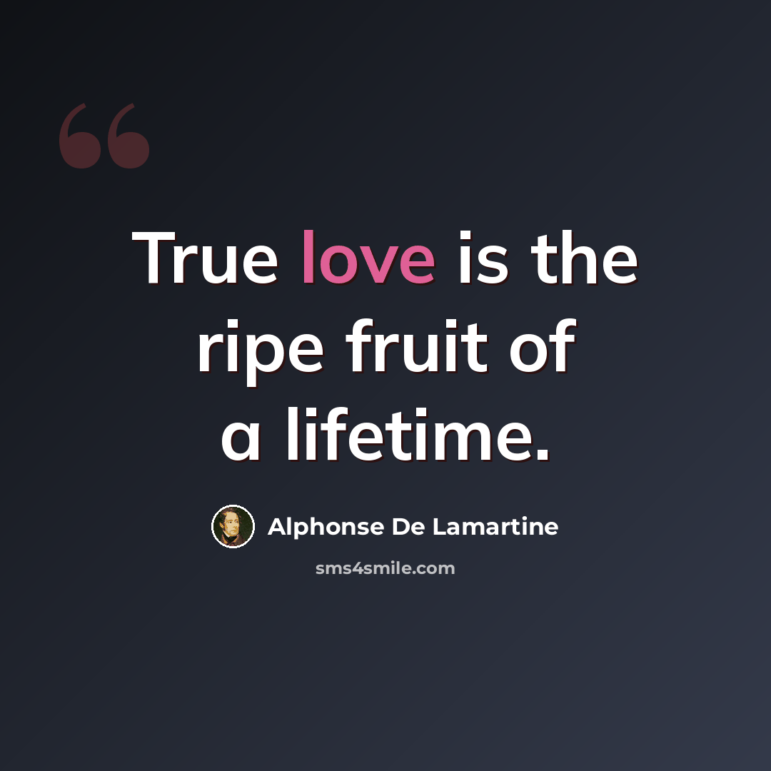 “True love is the ripe fruit of a lifetime.” quote by Alphonse de Lamartine