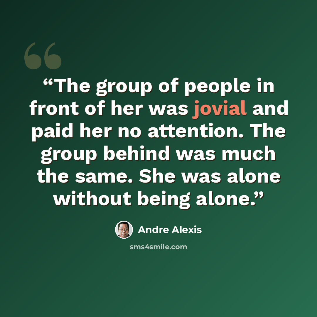 “The group of people in front of her was jovial and paid her no attention. The group behind was much the same. She was alone without being alone.” quote by Andre Alexis