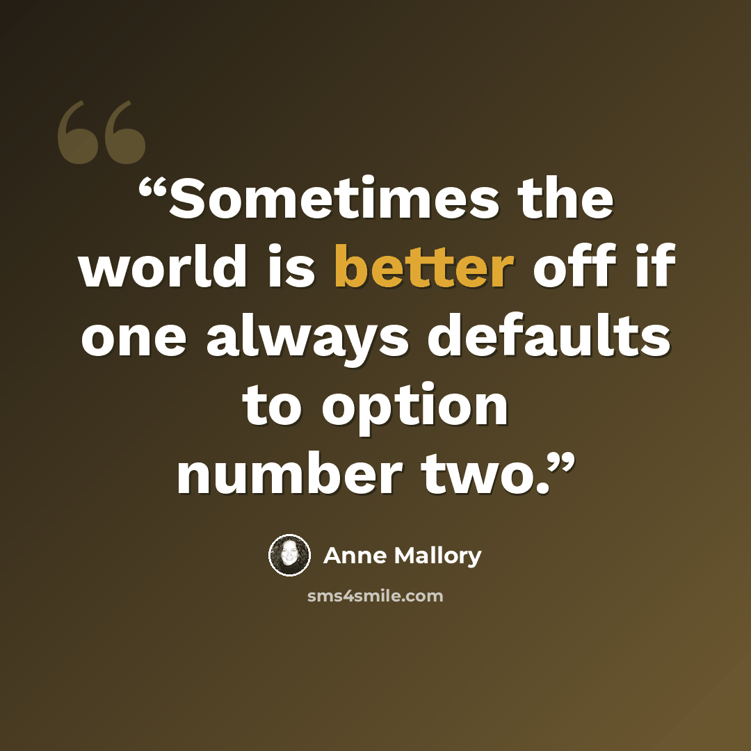 “Sometimes the world is better off if one always defaults to option number two.” quote by Anne Mallory