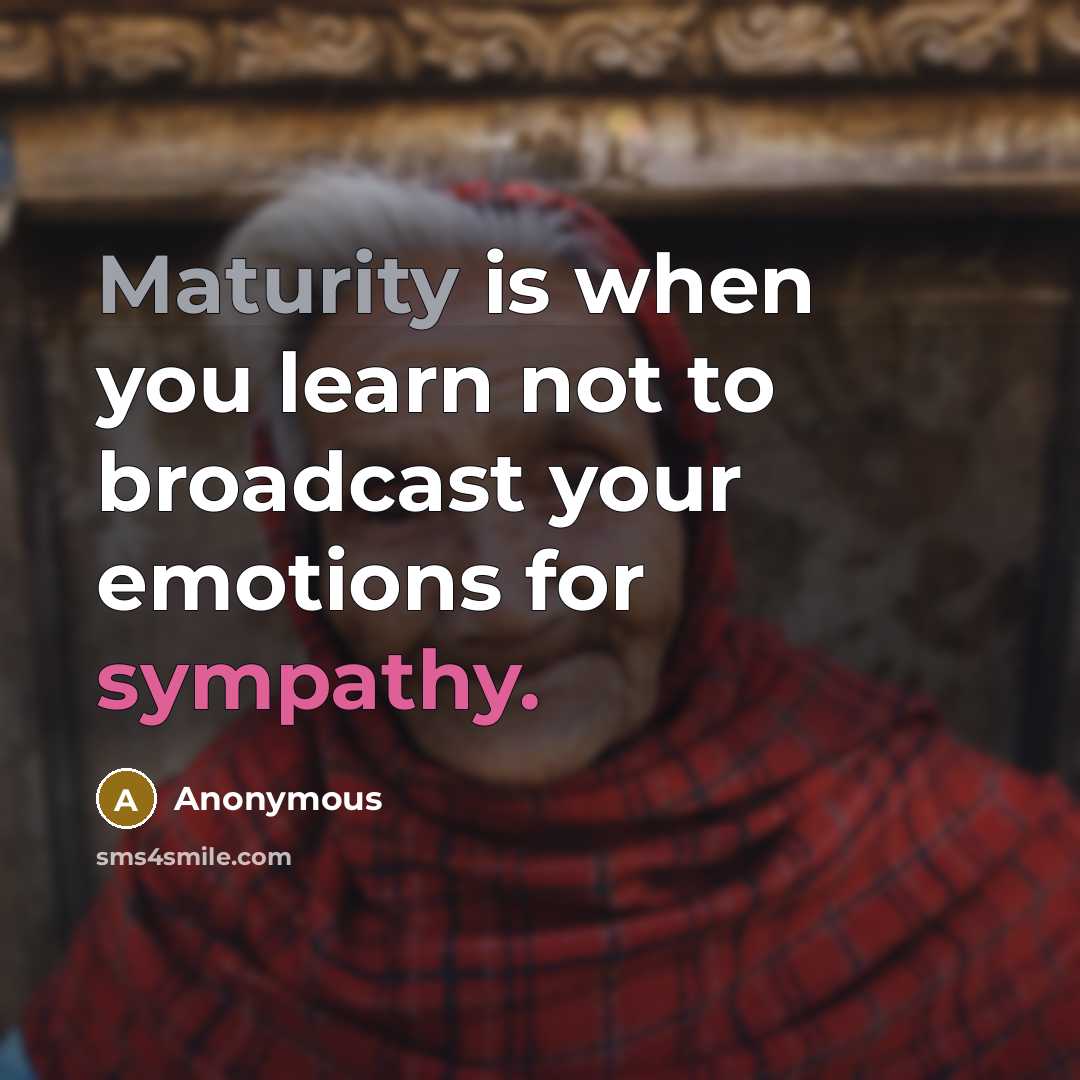 “Maturity is when you learn not to broadcast your emotions for sympathy.” quote by Anonymous