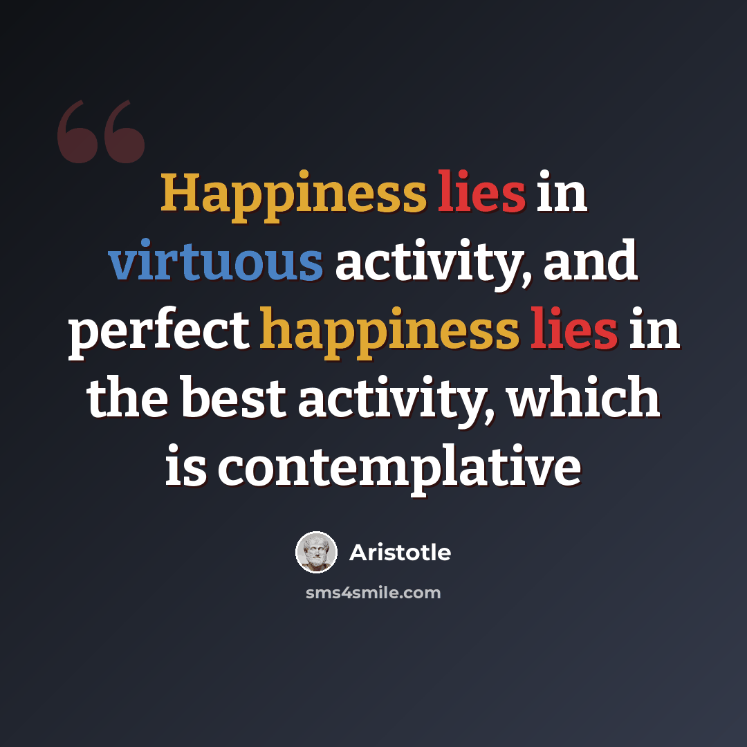“Happiness lies in virtuous activity, and perfect happiness lies in the best activity, which is contemplative” quote by Aristotle