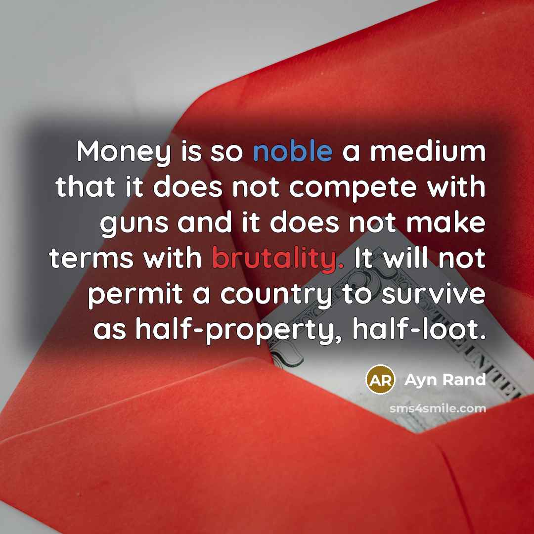 “Money is so noble a medium that it does not compete with guns and it does not make terms with brutality. It will not permit a country to survive as half-property, half-loot.” quote by Ayn Rand