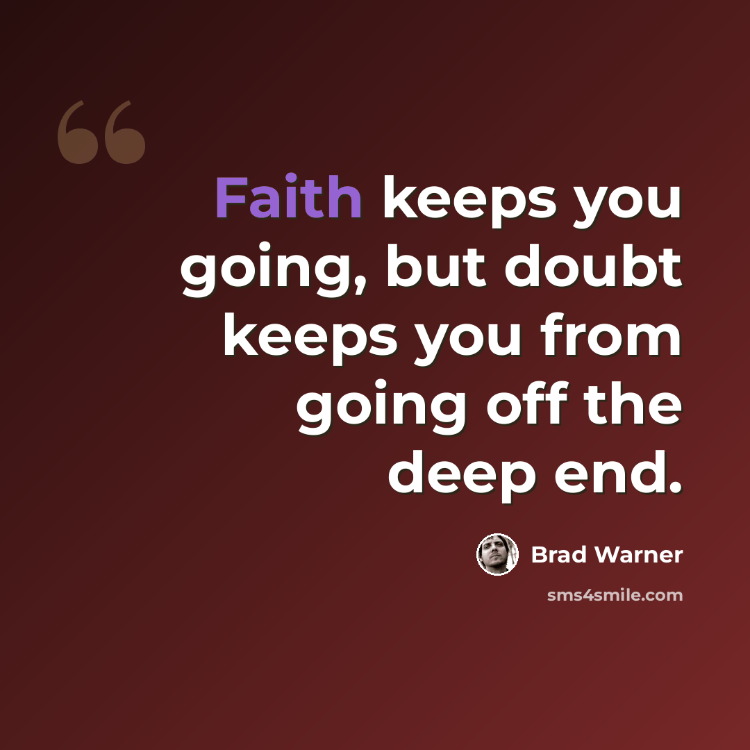 “Faith keeps you going, but doubt keeps you from going off the deep end.” quote by Brad Warner
